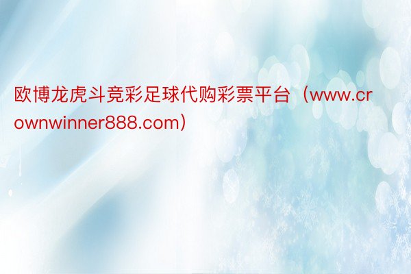 欧博龙虎斗竞彩足球代购彩票平台（www.crownwinner888.com）