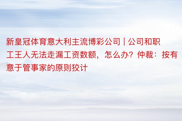 新皇冠体育意大利主流博彩公司 | 公司和职工王人无法走漏工资数额，怎么办？仲裁：按有意于管事家的原则狡计