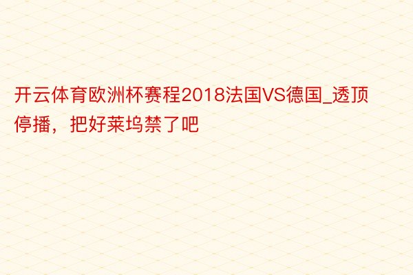 开云体育欧洲杯赛程2018法国VS德国_透顶停播，把好莱坞禁了吧