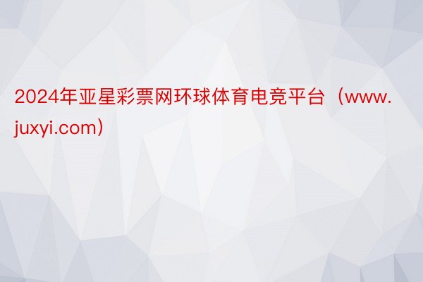 2024年亚星彩票网环球体育电竞平台（www.juxyi.com）