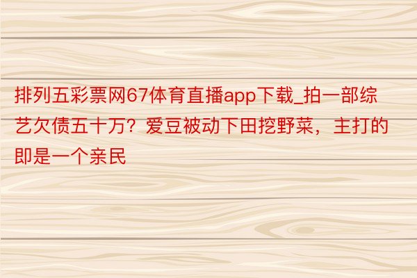排列五彩票网67体育直播app下载_拍一部综艺欠债五十万？爱豆被动下田挖野菜，主打的即是一个亲民