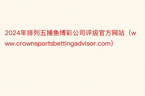 2024年排列五捕鱼博彩公司评级官方网站（www.crownsportsbettingadvisor.com）