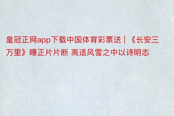 皇冠正网app下载中国体育彩票送 | 《长安三万里》曝正片片断 高适风雪之中以诗明志