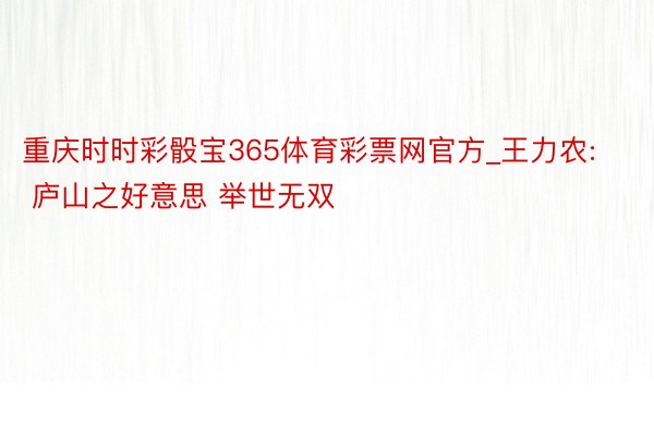 重庆时时彩骰宝365体育彩票网官方_王力农: 庐山之好意思 举世无双
