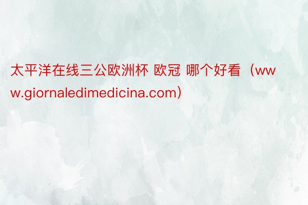 太平洋在线三公欧洲杯 欧冠 哪个好看（www.giornaledimedicina.com）