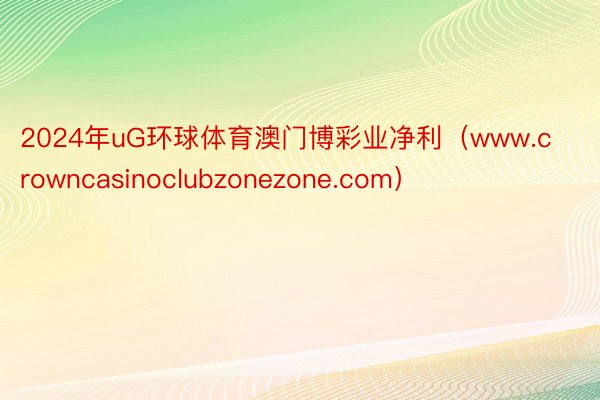 2024年uG环球体育澳门博彩业净利（www.crowncasinoclubzonezone.com）