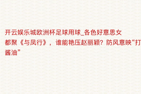 开云娱乐城欧洲杯足球用球_各色好意思女都聚《与凤行》，谁能艳压赵丽颖？防风意映“打酱油”