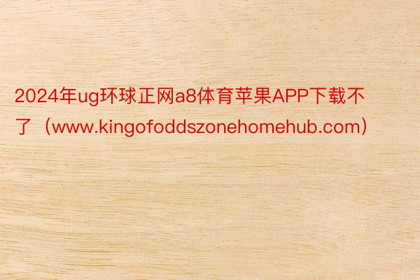 2024年ug环球正网a8体育苹果APP下载不了（www.kingofoddszonehomehub.com）