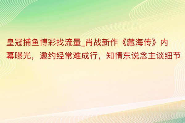 皇冠捕鱼博彩找流量_肖战新作《藏海传》内幕曝光，邀约经常难成行，知情东说念主谈细节