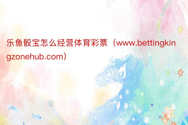 乐鱼骰宝怎么经营体育彩票（www.bettingkingzonehub.com）