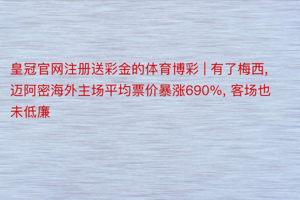 皇冠官网注册送彩金的体育博彩 | 有了梅西, 迈阿密海外主场平均票价暴涨690%, 客场也未低廉