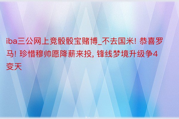 iba三公网上竞骰骰宝赌博_不去国米! 恭喜罗马! 珍惜穆帅愿降薪来投, 锋线梦境升级争4变天