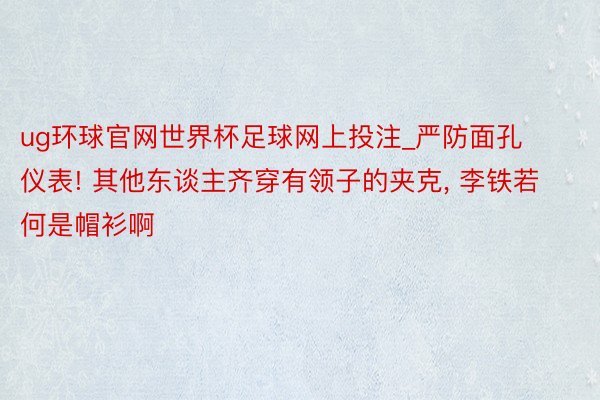 ug环球官网世界杯足球网上投注_严防面孔仪表! 其他东谈主齐穿有领子的夹克, 李铁若何是帽衫啊