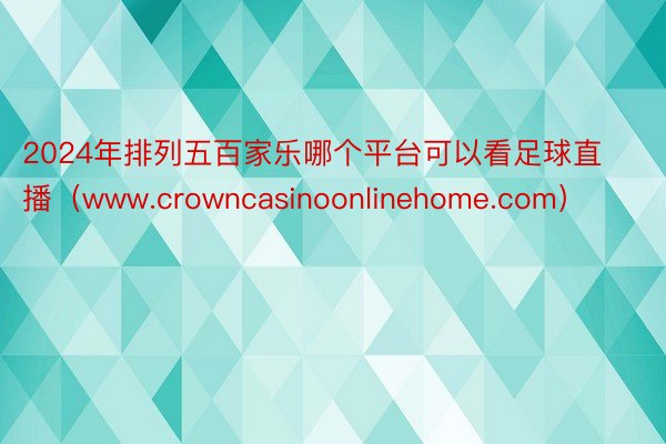 2024年排列五百家乐哪个平台可以看足球直播（www.crowncasinoonlinehome.com）