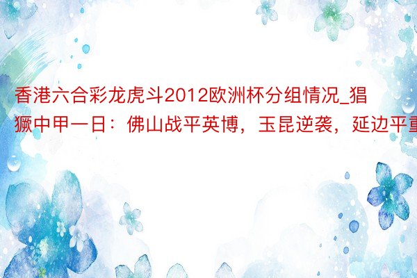 香港六合彩龙虎斗2012欧洲杯分组情况_猖獗中甲一日：佛山战平英博，玉昆逆袭，延边平重庆