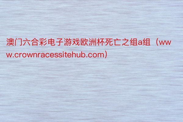 澳门六合彩电子游戏欧洲杯死亡之组a组（www.crownracessitehub.com）