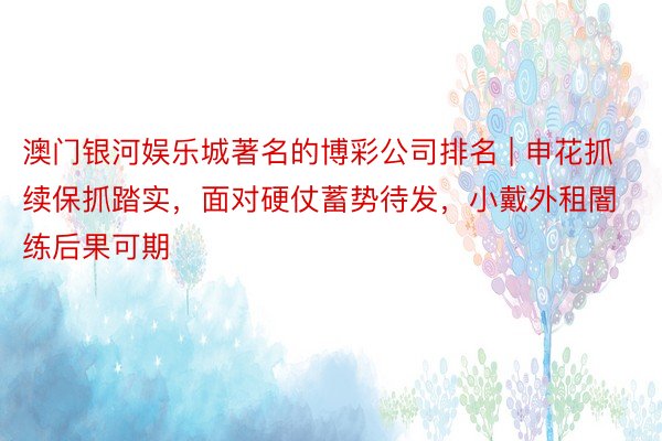 澳门银河娱乐城著名的博彩公司排名 | 申花抓续保抓踏实，面对硬仗蓄势待发，小戴外租闇练后果可期