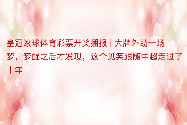 皇冠滚球体育彩票开奖播报 | 大牌外助一场梦，梦醒之后才发现，这个见笑跟随中超走过了十年