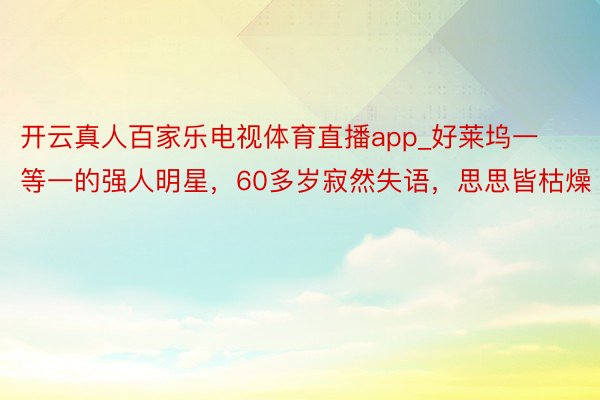 开云真人百家乐电视体育直播app_好莱坞一等一的强人明星，60多岁寂然失语，思思皆枯燥