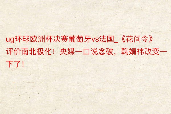 ug环球欧洲杯决赛葡萄牙vs法国_《花间令》评价南北极化！央媒一口说念破，鞠婧祎改变一下了！