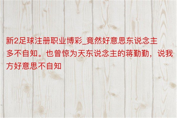 新2足球注册职业博彩_竟然好意思东说念主多不自知。也曾惊为天东说念主的蒋勤勤，说我方好意思不自知
