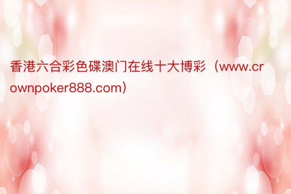 香港六合彩色碟澳门在线十大博彩（www.crownpoker888.com）