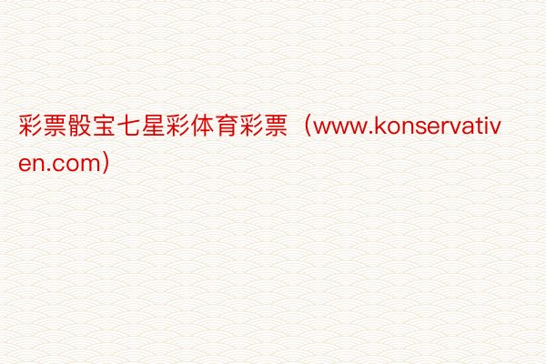彩票骰宝七星彩体育彩票（www.konservativen.com）