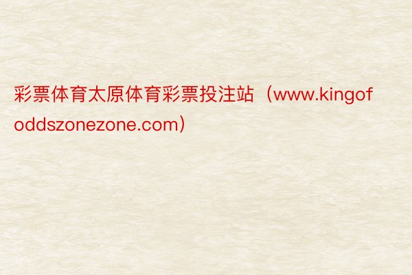 彩票体育太原体育彩票投注站（www.kingofoddszonezone.com）