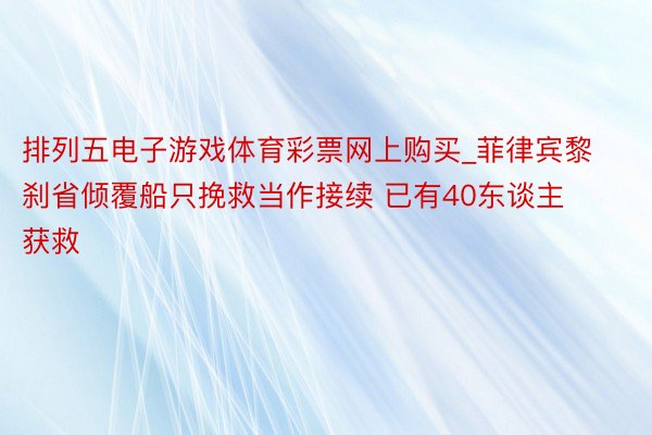 排列五电子游戏体育彩票网上购买_菲律宾黎刹省倾覆船只挽救当作接续 已有40东谈主获救