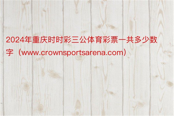 2024年重庆时时彩三公体育彩票一共多少数字（www.crownsportsarena.com）