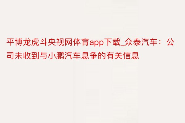 平博龙虎斗央视网体育app下载_众泰汽车：公司未收到与小鹏汽车息争的有关信息