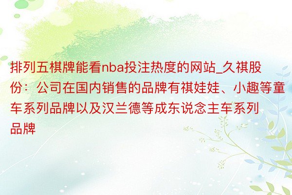 排列五棋牌能看nba投注热度的网站_久祺股份：公司在国内销售的品牌有祺娃娃、小趣等童车系列品牌以及汉兰德等成东说念主车系列品牌