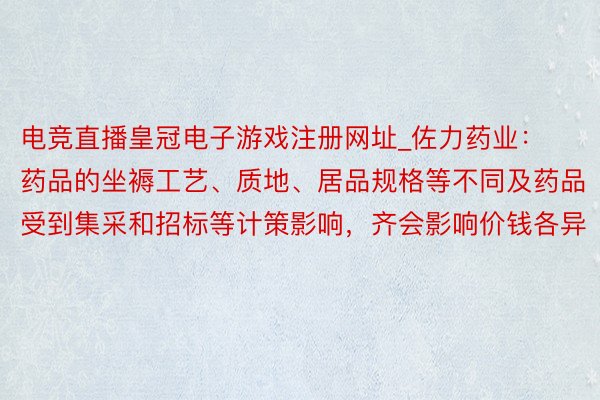 电竞直播皇冠电子游戏注册网址_佐力药业：药品的坐褥工艺、质地、居品规格等不同及药品受到集采和招标等计策影响，齐会影响价钱各异