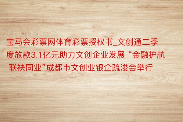 宝马会彩票网体育彩票授权书_文创通二季度放款3.1亿元助力文创企业发展 “金融护航 联袂同业”成都市文创业银企疏浚会举行