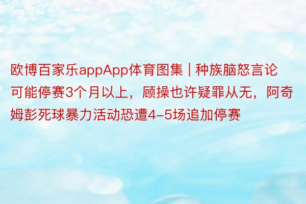欧博百家乐appApp体育图集 | 种族脑怒言论可能停赛3个月以上，顾操也许疑罪从无，阿奇姆彭死球暴力活动恐遭4-5场追加停赛
