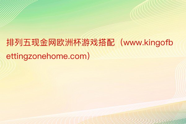 排列五现金网欧洲杯游戏搭配（www.kingofbettingzonehome.com）