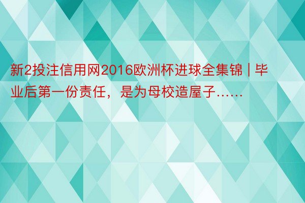 新2投注信用网2016欧洲杯进球全集锦 | 毕业后第一份责任，是为母校造屋子……
