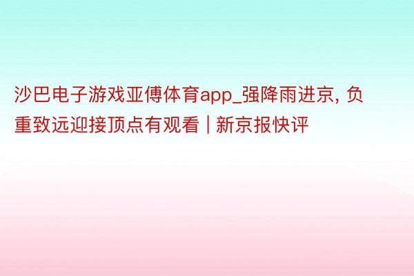 沙巴电子游戏亚傅体育app_强降雨进京, 负重致远迎接顶点有观看 | 新京报快评