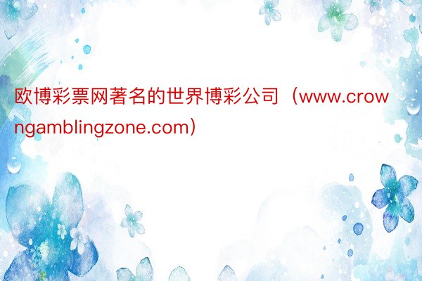 欧博彩票网著名的世界博彩公司（www.crowngamblingzone.com）