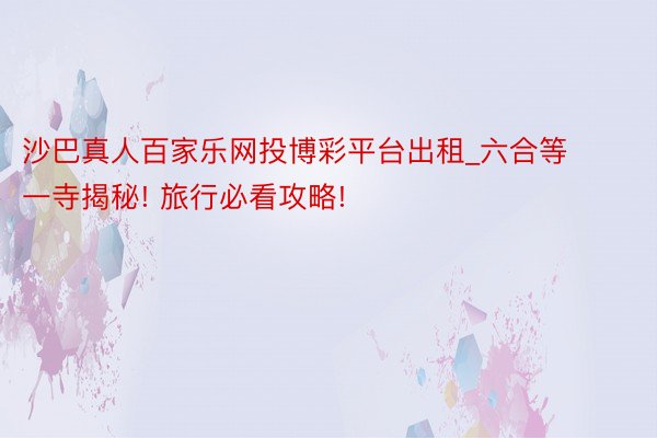 沙巴真人百家乐网投博彩平台出租_六合等一寺揭秘! 旅行必看攻略!