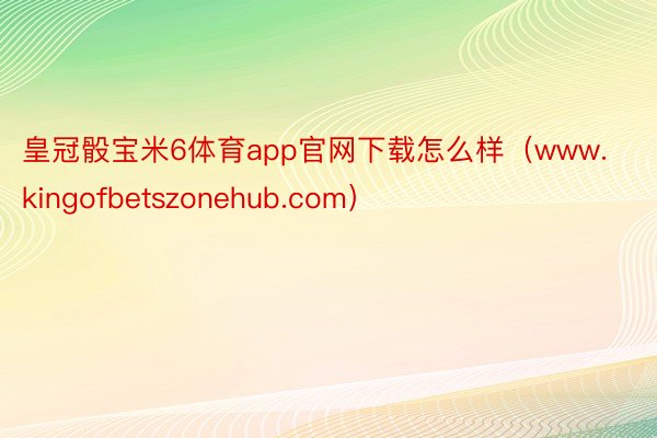 皇冠骰宝米6体育app官网下载怎么样（www.kingofbetszonehub.com）