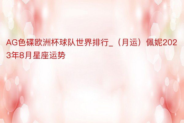AG色碟欧洲杯球队世界排行_（月运）佩妮2023年8月星座运势