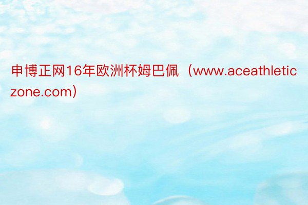申博正网16年欧洲杯姆巴佩（www.aceathleticzone.com）