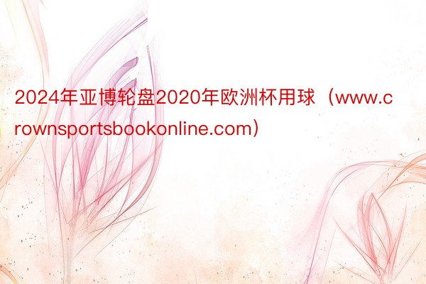 2024年亚博轮盘2020年欧洲杯用球（www.crownsportsbookonline.com）