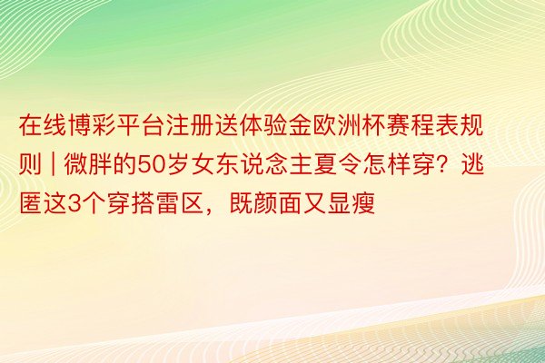 在线博彩平台注册送体验金欧洲杯赛程表规则 | 微胖的50岁女东说念主夏令怎样穿？逃匿这3个穿搭雷区，既颜面又显瘦
