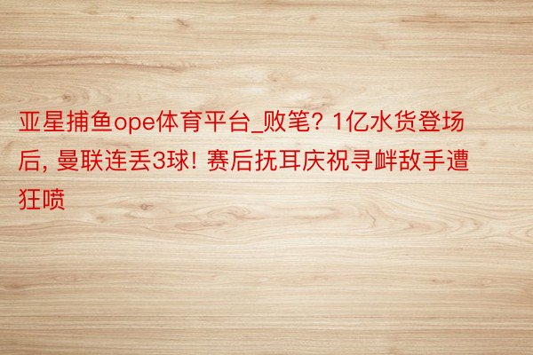 亚星捕鱼ope体育平台_败笔? 1亿水货登场后, 曼联连丢3球! 赛后抚耳庆祝寻衅敌手遭狂喷