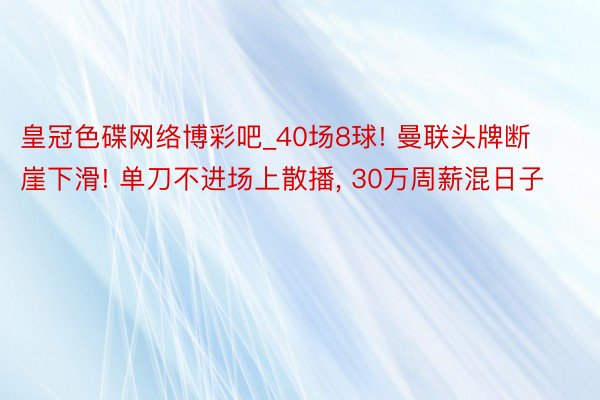 皇冠色碟网络博彩吧_40场8球! 曼联头牌断崖下滑! 单刀不进场上散播, 30万周薪混日子