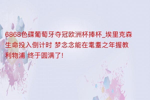 6868色碟葡萄牙夺冠欧洲杯捧杯_埃里克森生命投入倒计时 梦念念能在耄耋之年握教利物浦 终于圆满了!