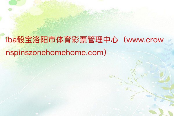 iba骰宝洛阳市体育彩票管理中心（www.crownspinszonehomehome.com）