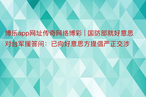 博乐app网址传奇网络博彩 | 国防部就好意思对台军援答问：已向好意思方提倡严正交涉